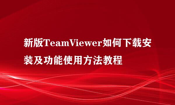 新版TeamViewer如何下载安装及功能使用方法教程