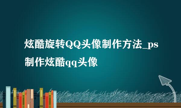 炫酷旋转QQ头像制作方法_ps制作炫酷qq头像