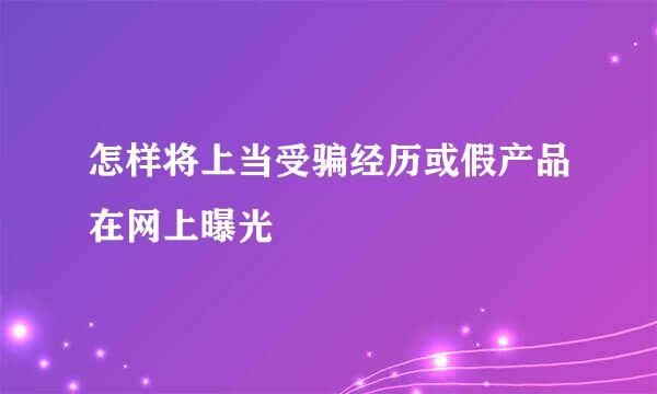 怎样将上当受骗经历或假产品在网上曝光