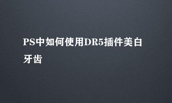 PS中如何使用DR5插件美白牙齿
