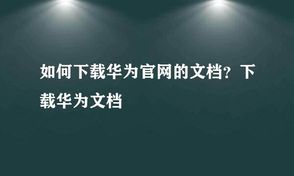 如何下载华为官网的文档?下载华为文档
