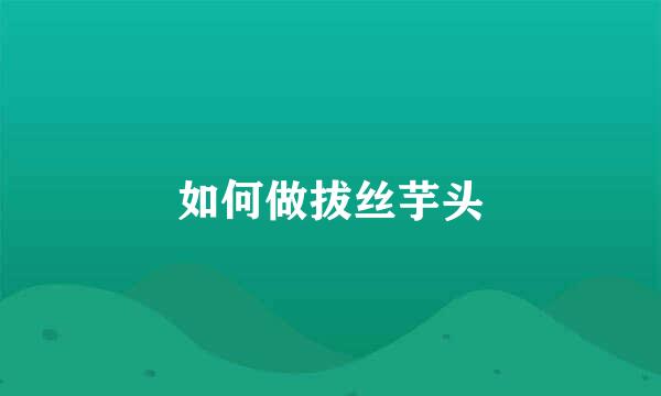 如何做拔丝芋头