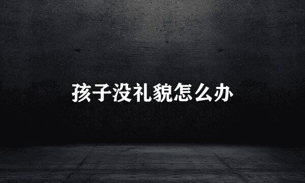 孩子没礼貌怎么办