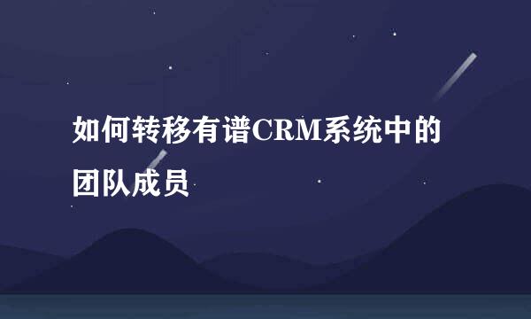 如何转移有谱CRM系统中的团队成员