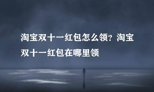 淘宝双十一红包怎么领?淘宝双十一红包在哪里领