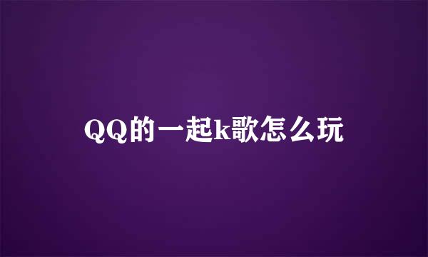 QQ的一起k歌怎么玩