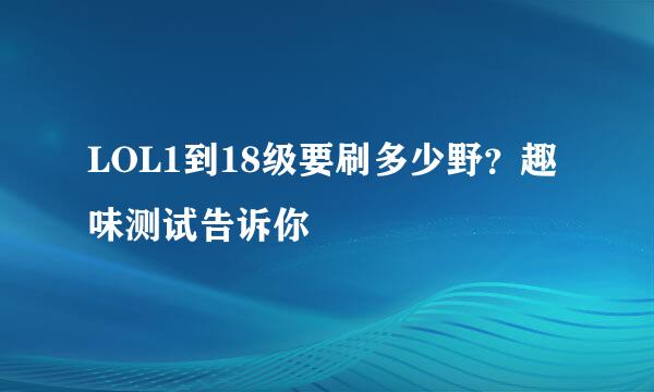 LOL1到18级要刷多少野？趣味测试告诉你