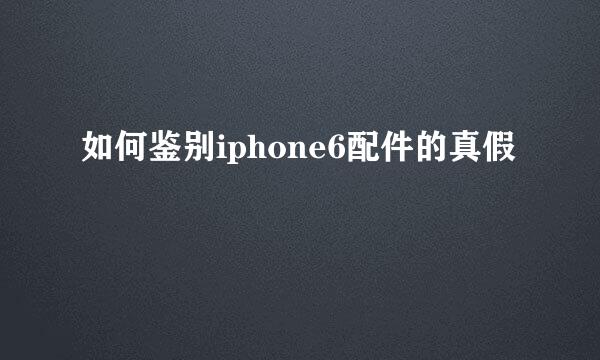 如何鉴别iphone6配件的真假