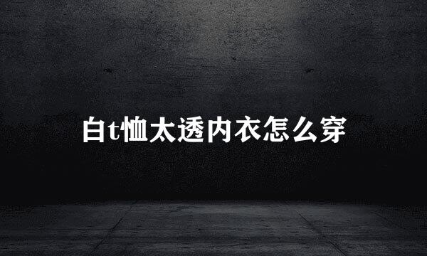 白t恤太透内衣怎么穿