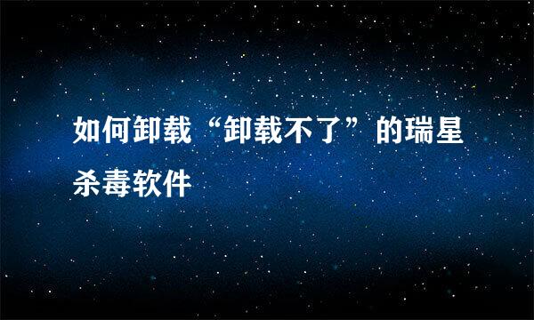 如何卸载“卸载不了”的瑞星杀毒软件