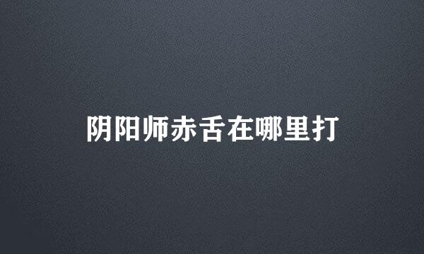 阴阳师赤舌在哪里打