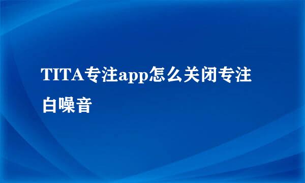 TITA专注app怎么关闭专注白噪音
