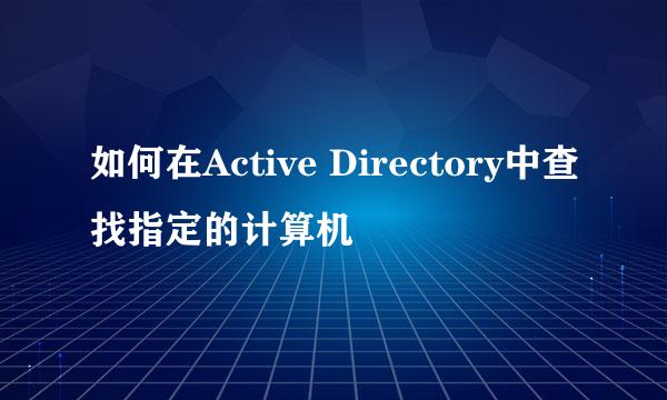 如何在Active Directory中查找指定的计算机