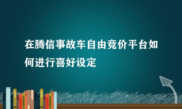 在腾信事故车自由竞价平台如何进行喜好设定
