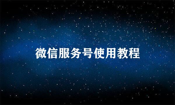 微信服务号使用教程