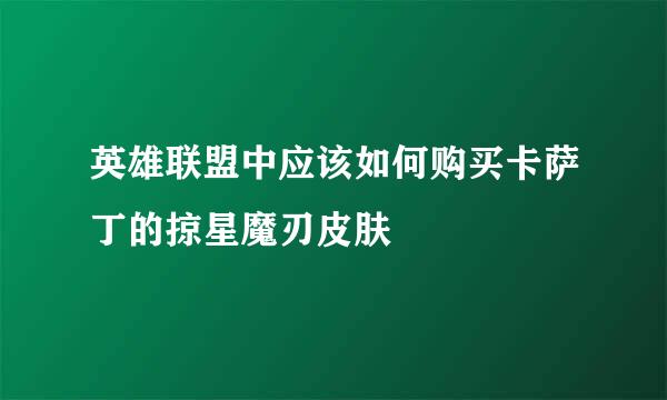 英雄联盟中应该如何购买卡萨丁的掠星魔刃皮肤