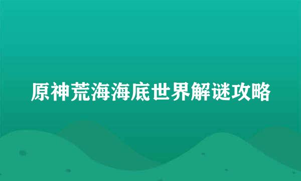 原神荒海海底世界解谜攻略