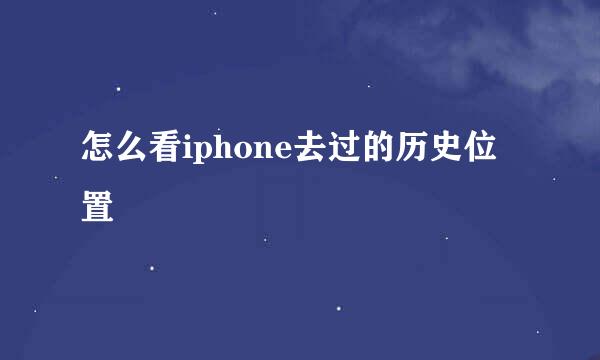 怎么看iphone去过的历史位置