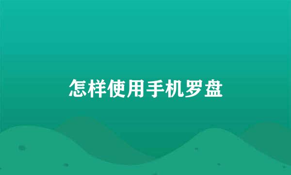 怎样使用手机罗盘
