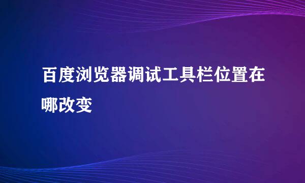 百度浏览器调试工具栏位置在哪改变
