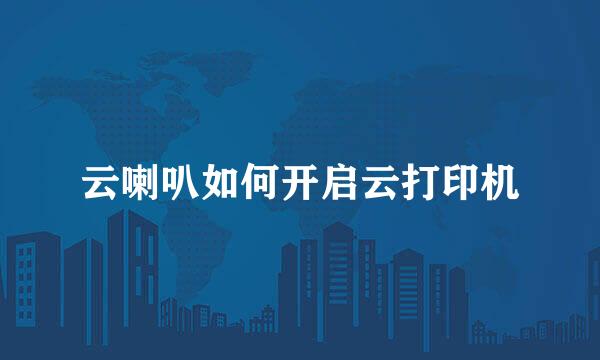 云喇叭如何开启云打印机