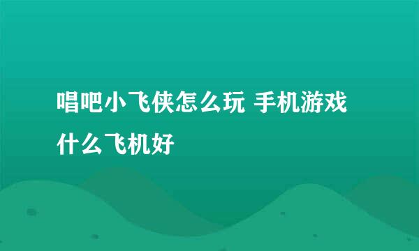 唱吧小飞侠怎么玩 手机游戏 什么飞机好