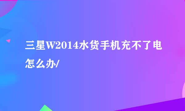 三星W2014水货手机充不了电怎么办/