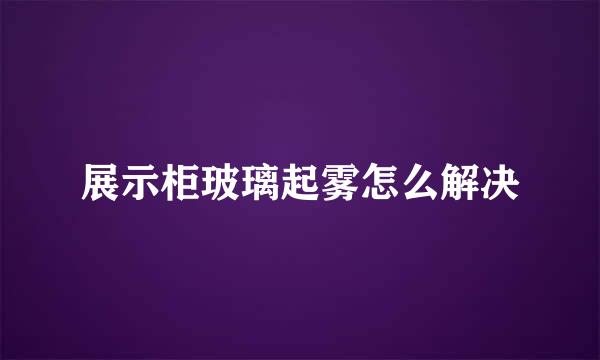 展示柜玻璃起雾怎么解决