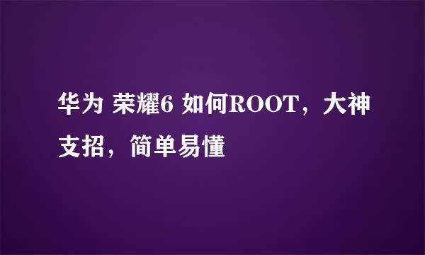 华为 荣耀6 如何ROOT，大神支招，简单易懂