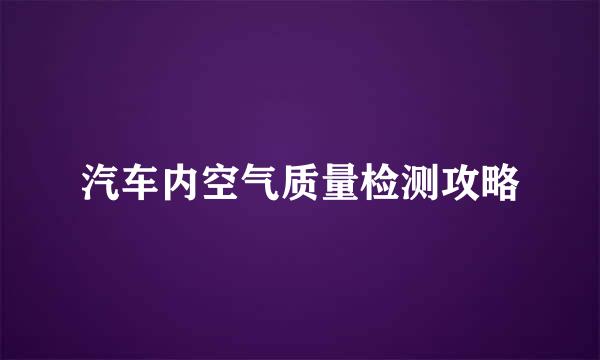 汽车内空气质量检测攻略