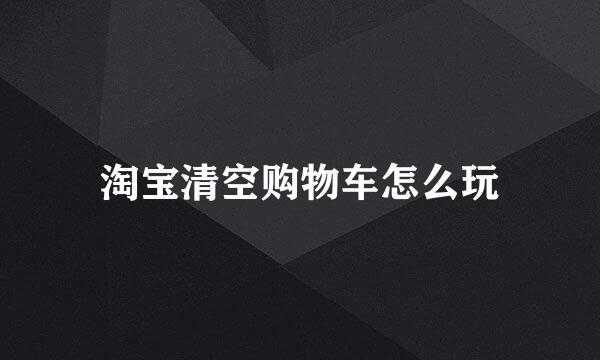 淘宝清空购物车怎么玩