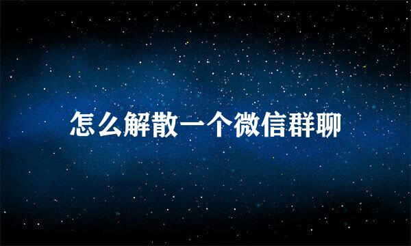 怎么解散一个微信群聊