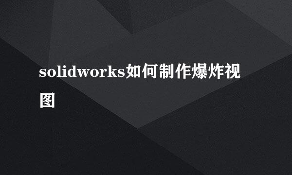 solidworks如何制作爆炸视图