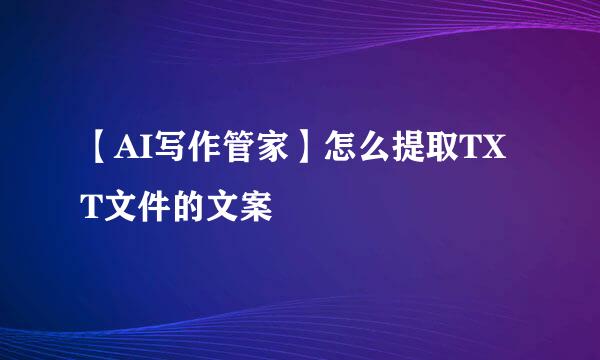 【AI写作管家】怎么提取TXT文件的文案