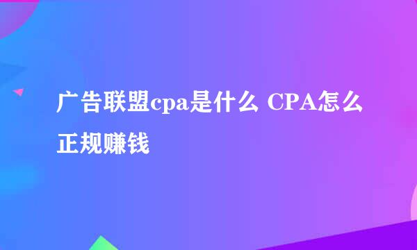 广告联盟cpa是什么 CPA怎么正规赚钱