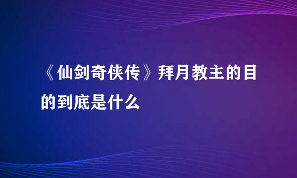 《仙剑奇侠传》拜月教主的目的到底是什么
