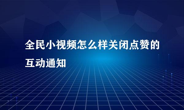 全民小视频怎么样关闭点赞的互动通知