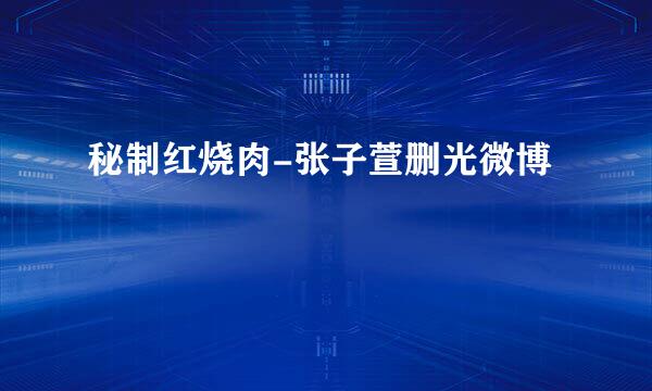 秘制红烧肉-张子萱删光微博