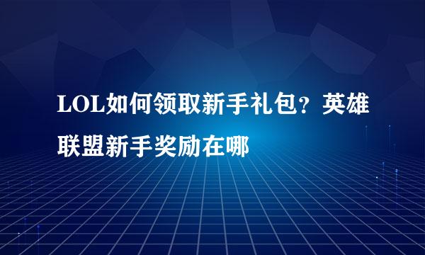 LOL如何领取新手礼包？英雄联盟新手奖励在哪