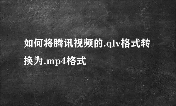 如何将腾讯视频的.qlv格式转换为.mp4格式