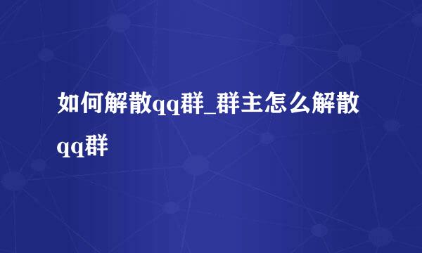 如何解散qq群_群主怎么解散qq群