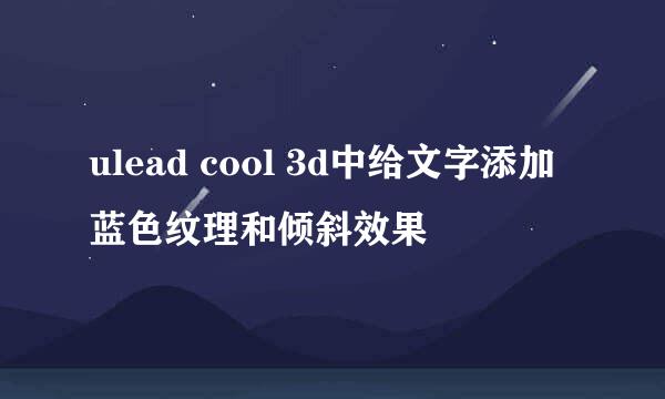 ulead cool 3d中给文字添加蓝色纹理和倾斜效果