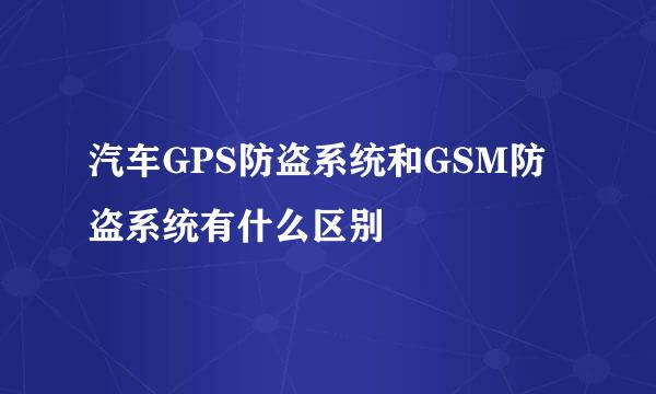 汽车GPS防盗系统和GSM防盗系统有什么区别