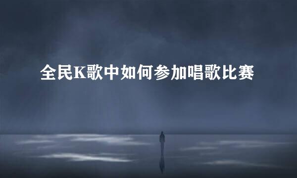 全民K歌中如何参加唱歌比赛