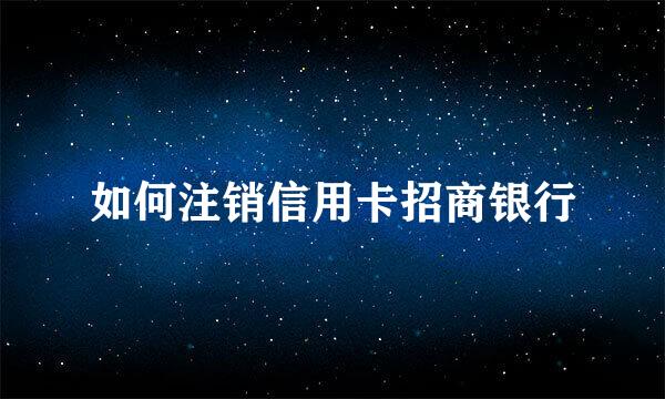 如何注销信用卡招商银行