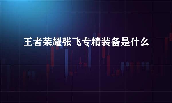 王者荣耀张飞专精装备是什么