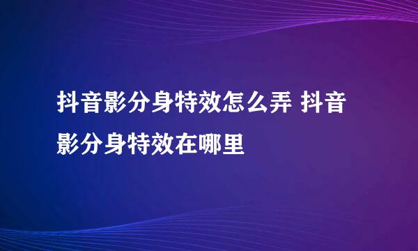 抖音影分身特效怎么弄 抖音影分身特效在哪里