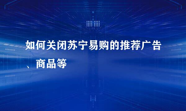 如何关闭苏宁易购的推荐广告、商品等
