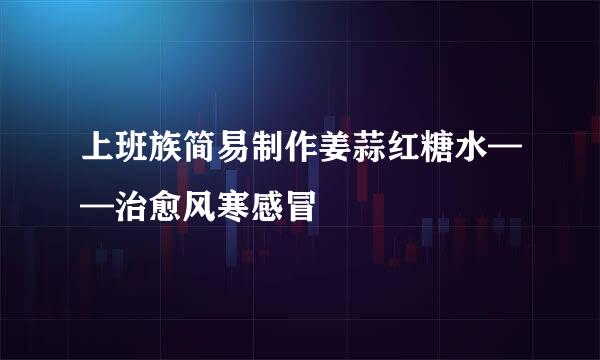 上班族简易制作姜蒜红糖水——治愈风寒感冒