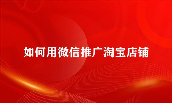 如何用微信推广淘宝店铺
